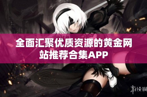 全面汇聚优质资源的黄金网站推荐合集APP