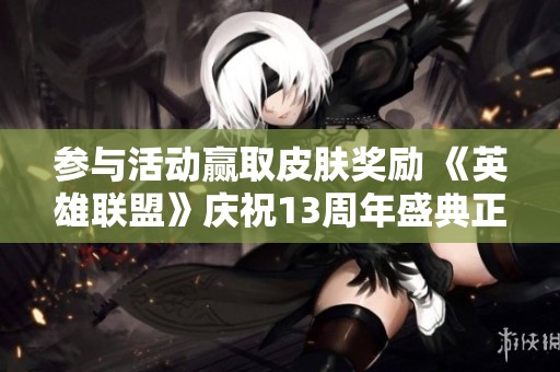参与活动赢取皮肤奖励 《英雄联盟》庆祝13周年盛典正式开启