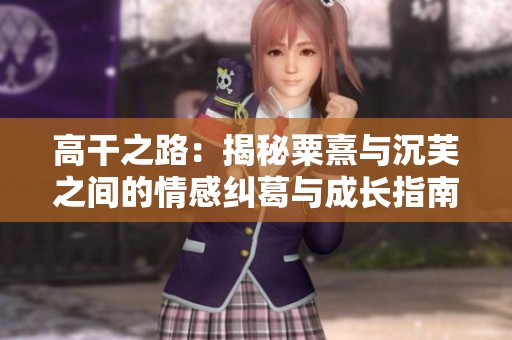 高干之路：揭秘粟熹与沉芙之间的情感纠葛与成长指南