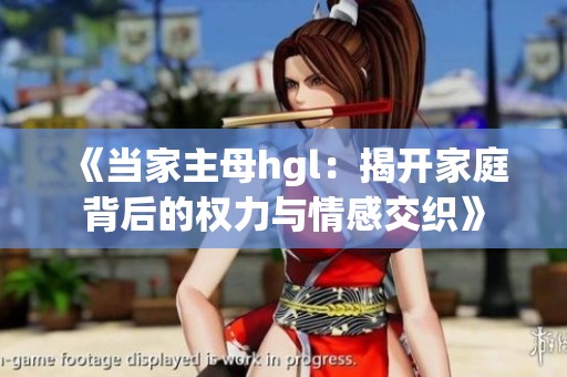《当家主母hgl：揭开家庭背后的权力与情感交织》