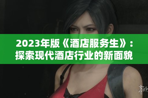 2023年版《酒店服务生》：探索现代酒店行业的新面貌与挑战