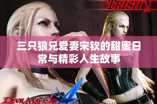 三只狼兄爱妻宋钦的甜蜜日常与精彩人生故事