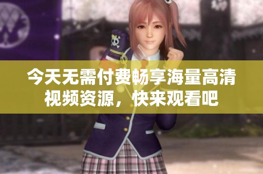 今天无需付费畅享海量高清视频资源，快来观看吧