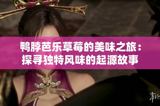 鸭脖芭乐草莓的美味之旅：探寻独特风味的起源故事