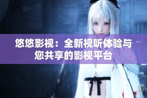 悠悠影视：全新视听体验与您共享的影视平台