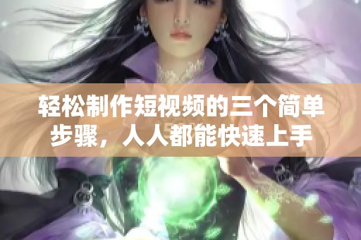 轻松制作短视频的三个简单步骤，人人都能快速上手