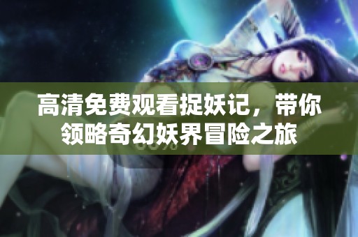 高清免费观看捉妖记，带你领略奇幻妖界冒险之旅