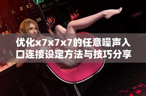 优化x7x7x7的任意噪声入口连接设定方法与技巧分享