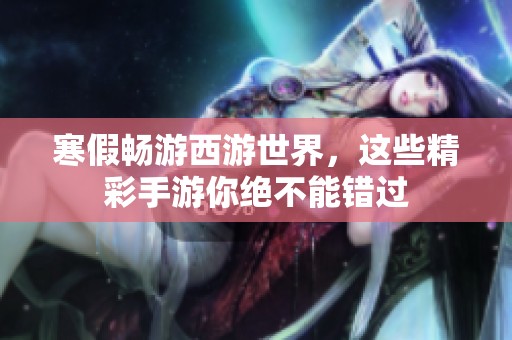寒假畅游西游世界，这些精彩手游你绝不能错过