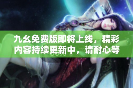 九幺免费版即将上线，精彩内容持续更新中，请耐心等待