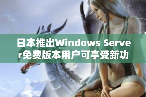 日本推出Windows Server免费版本用户可享受新功能与服务
