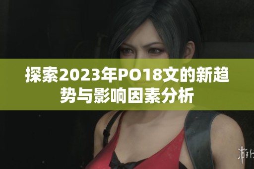 探索2023年PO18文的新趋势与影响因素分析