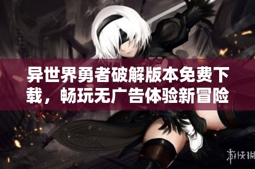 异世界勇者破解版本免费下载，畅玩无广告体验新冒险