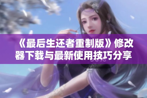 《最后生还者重制版》修改器下载与最新使用技巧分享