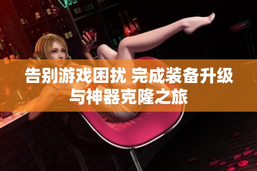 告别游戏困扰 完成装备升级与神器克隆之旅