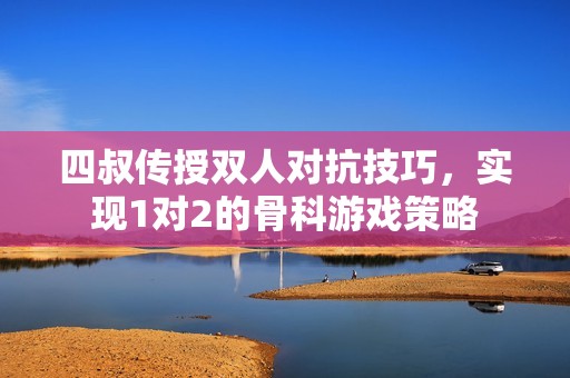 四叔传授双人对抗技巧，实现1对2的骨科游戏策略