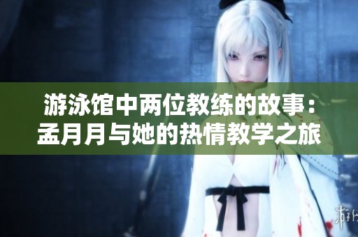 游泳馆中两位教练的故事：孟月月与她的热情教学之旅