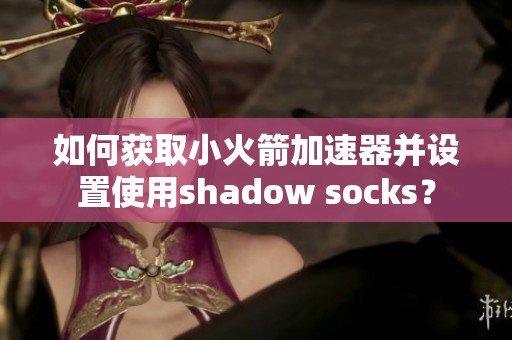 如何获取小火箭加速器并设置使用shadow socks？