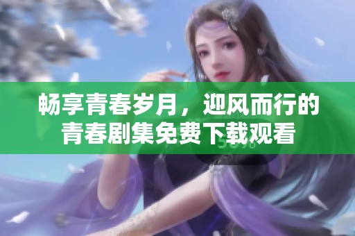 畅享青春岁月，迎风而行的青春剧集免费下载观看