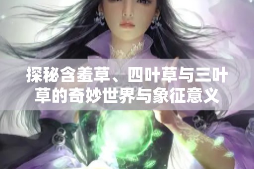 探秘含羞草、四叶草与三叶草的奇妙世界与象征意义