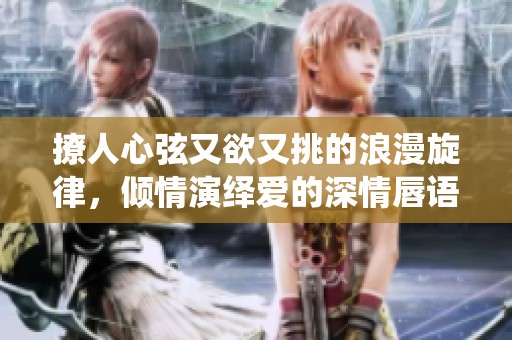 撩人心弦又欲又挑的浪漫旋律，倾情演绎爱的深情唇语