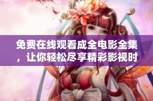 免费在线观看成全电影全集，让你轻松尽享精彩影视时光