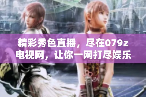 精彩秀色直播，尽在079z电视网，让你一网打尽娱乐盛宴