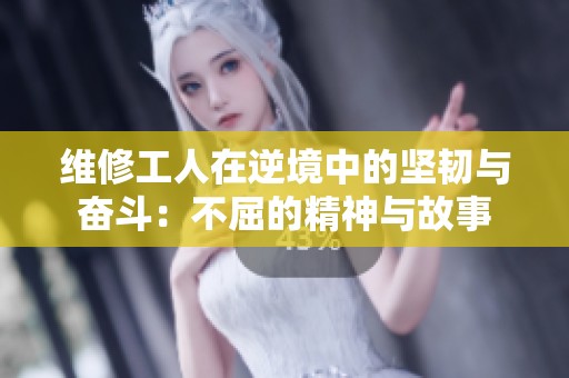 维修工人在逆境中的坚韧与奋斗：不屈的精神与故事
