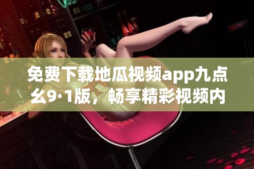 免费下载地瓜视频app九点幺9·1版，畅享精彩视频内容！