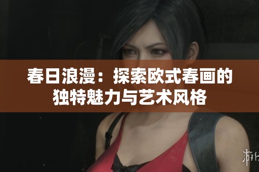 春日浪漫：探索欧式春画的独特魅力与艺术风格