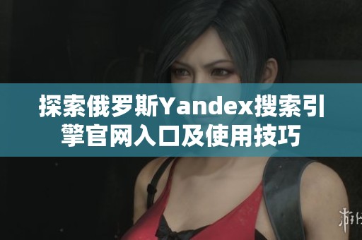 探索俄罗斯Yandex搜索引擎官网入口及使用技巧