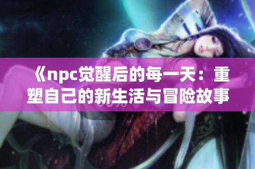 《npc觉醒后的每一天：重塑自己的新生活与冒险故事》