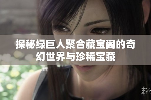 探秘绿巨人聚合藏宝阁的奇幻世界与珍稀宝藏