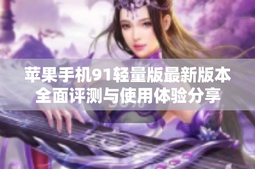 苹果手机91轻量版最新版本全面评测与使用体验分享