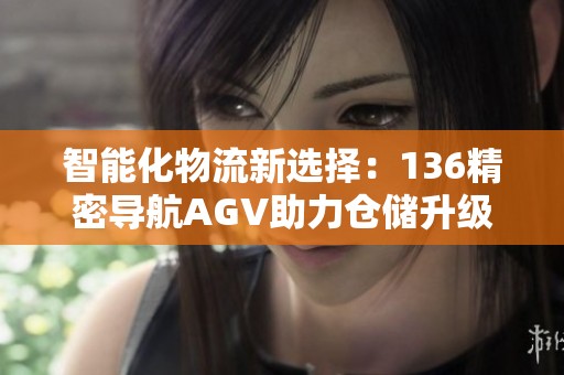 智能化物流新选择：136精密导航AGV助力仓储升级