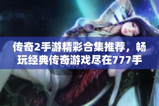 传奇2手游精彩合集推荐，畅玩经典传奇游戏尽在777手游网