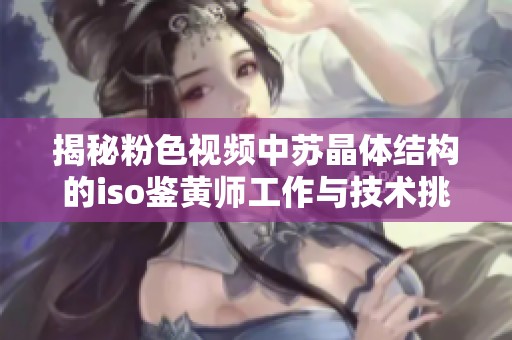 揭秘粉色视频中苏晶体结构的iso鉴黄师工作与技术挑战
