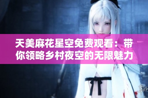 天美麻花星空免费观看：带你领略乡村夜空的无限魅力