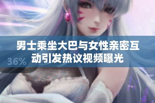 男士乘坐大巴与女性亲密互动引发热议视频曝光