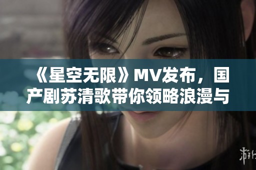 《星空无限》MV发布，国产剧苏清歌带你领略浪漫与激情