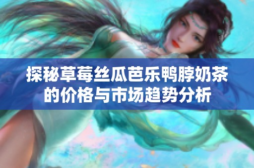 探秘草莓丝瓜芭乐鸭脖奶茶的价格与市场趋势分析