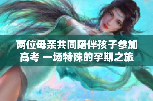 两位母亲共同陪伴孩子参加高考 一场特殊的孕期之旅
