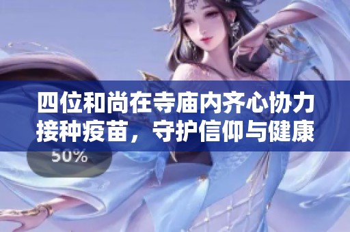 四位和尚在寺庙内齐心协力接种疫苗，守护信仰与健康