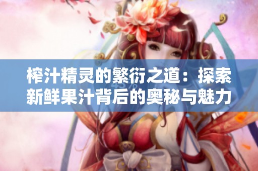 榨汁精灵的繁衍之道：探索新鲜果汁背后的奥秘与魅力