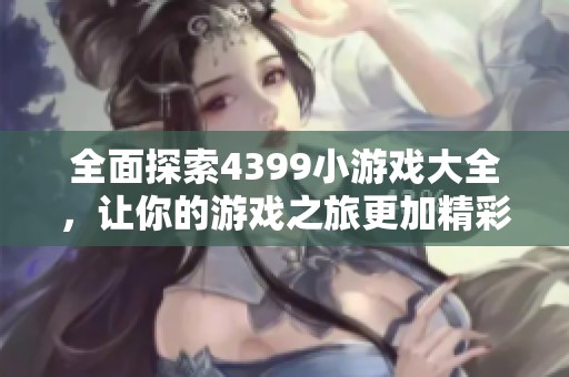 全面探索4399小游戏大全，让你的游戏之旅更加精彩