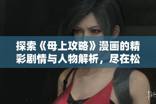 探索《母上攻略》漫画的精彩剧情与人物解析，尽在松滋人网