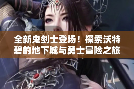 全新鬼剑士登场！探索沃特碧的地下城与勇士冒险之旅