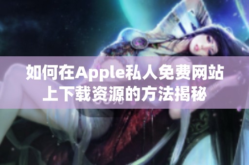 如何在Apple私人免费网站上下载资源的方法揭秘