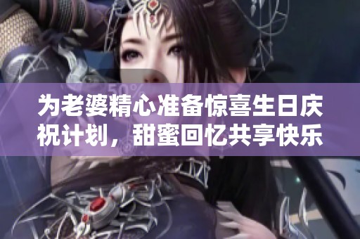 为老婆精心准备惊喜生日庆祝计划，甜蜜回忆共享快乐时光