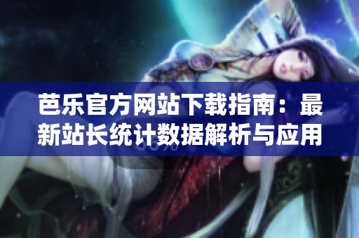 芭乐官方网站下载指南：最新站长统计数据解析与应用